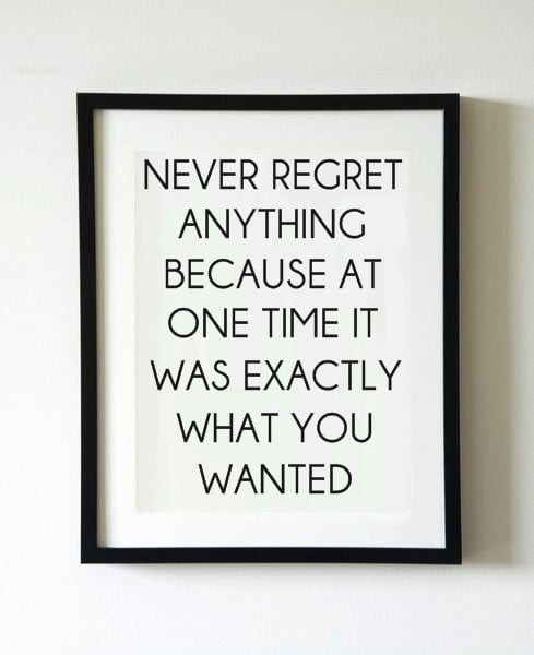 Don't regret anything because at one time it was exactly what you wanted.